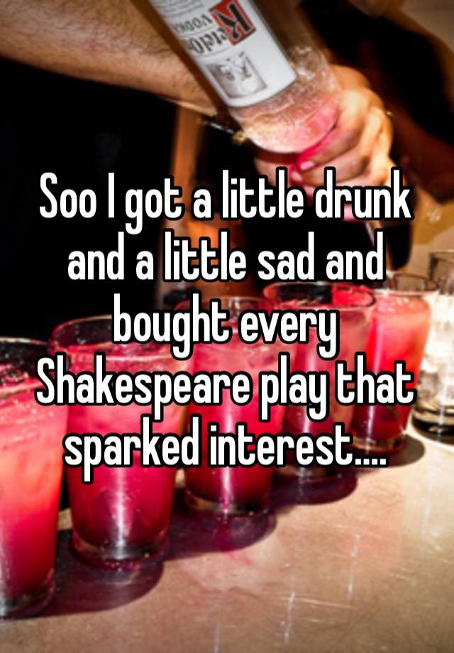 Soo I got a little drunk and a little sad and bought every Shakespeare play that sparked interest….