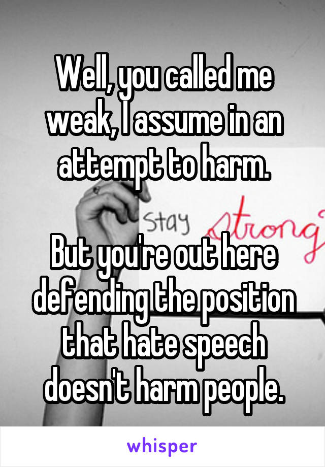 Well, you called me weak, I assume in an attempt to harm.

But you're out here defending the position that hate speech doesn't harm people.