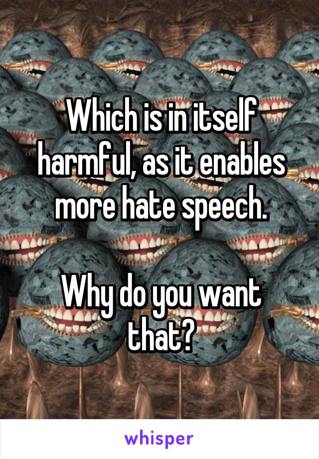 Which is in itself harmful, as it enables more hate speech.

Why do you want that?