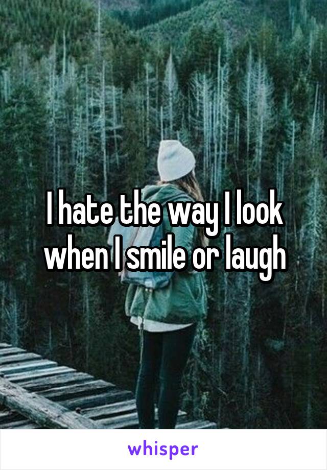 I hate the way I look when I smile or laugh