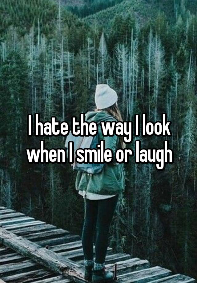 I hate the way I look when I smile or laugh