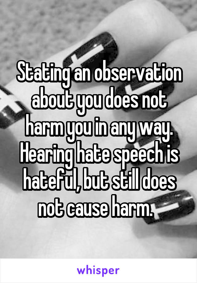 Stating an observation about you does not harm you in any way. Hearing hate speech is hateful, but still does not cause harm.  