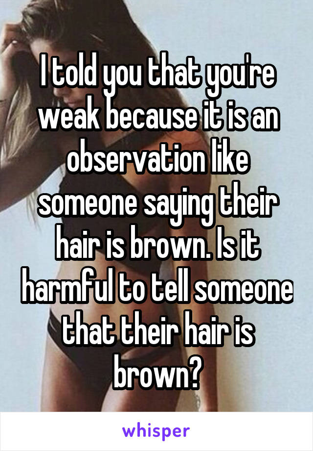 I told you that you're weak because it is an observation like someone saying their hair is brown. Is it harmful to tell someone that their hair is brown?