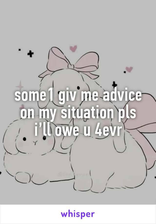 some1 giv me advice on my situation pls i’ll owe u 4evr