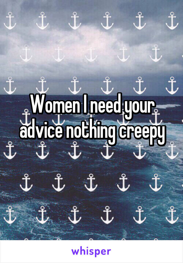 Women I need your advice nothing creepy
