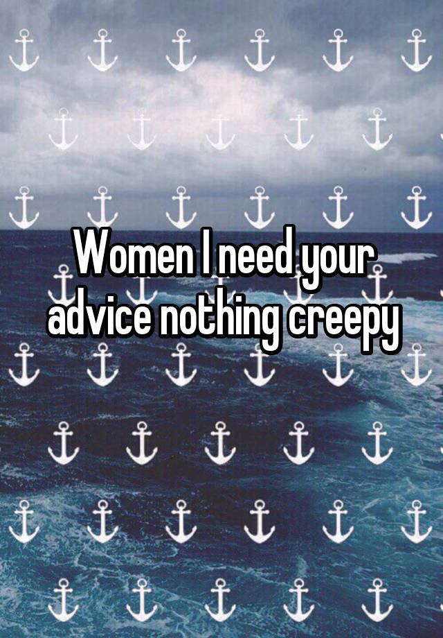 Women I need your advice nothing creepy
