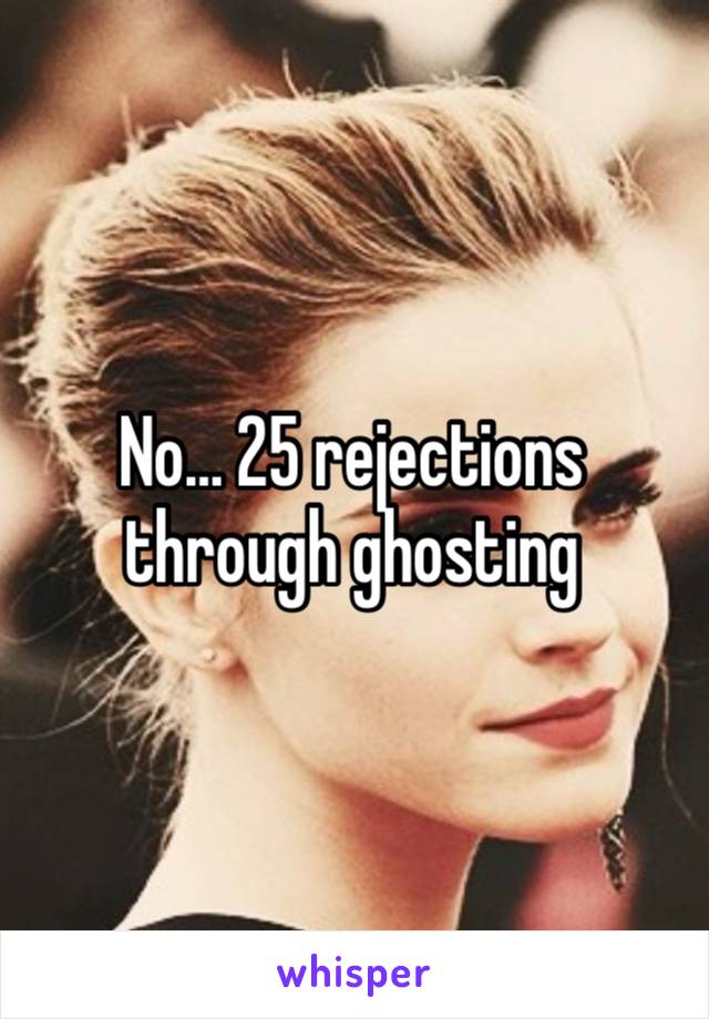 No… 25 rejections through ghosting