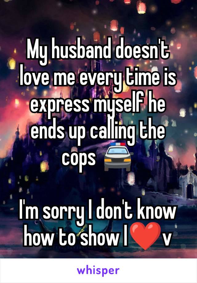 My husband doesn't love me every time is express myself he ends up calling the cops 🚔

I'm sorry I don't know how to show l❤v