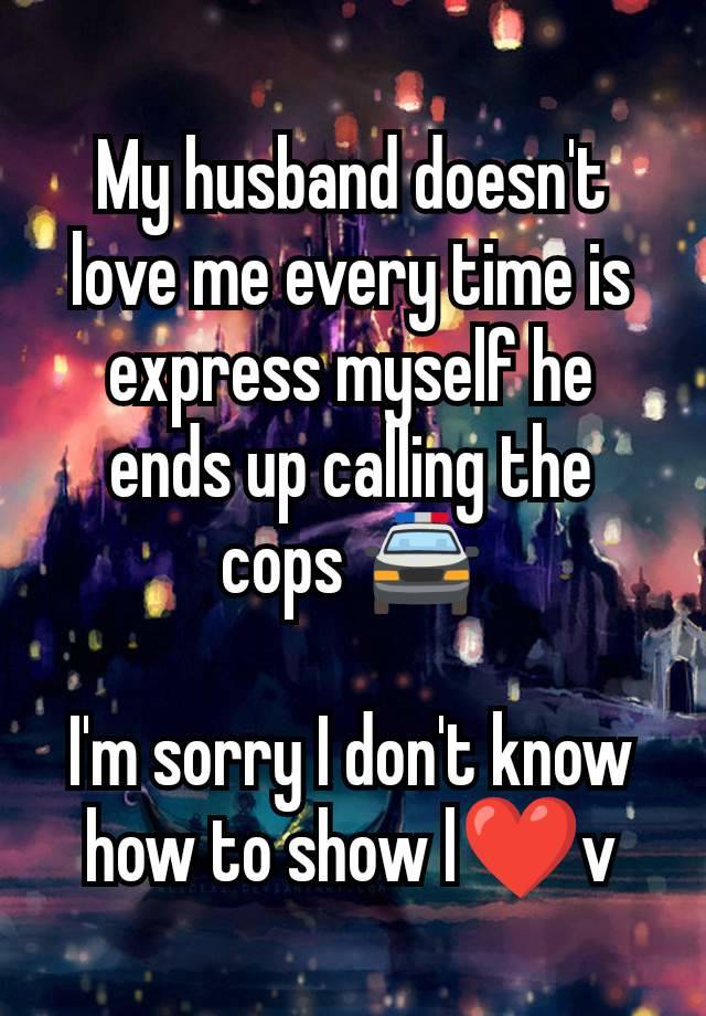 My husband doesn't love me every time is express myself he ends up calling the cops 🚔

I'm sorry I don't know how to show l❤v