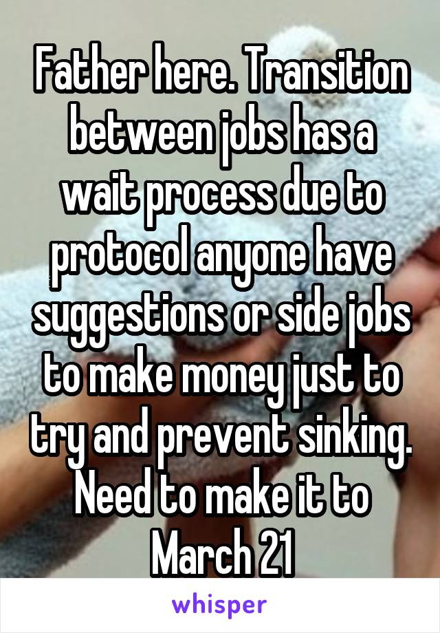 Father here. Transition between jobs has a wait process due to protocol anyone have suggestions or side jobs to make money just to try and prevent sinking. Need to make it to March 21