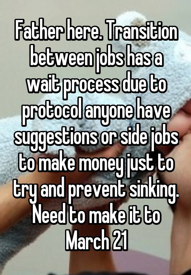 Father here. Transition between jobs has a wait process due to protocol anyone have suggestions or side jobs to make money just to try and prevent sinking. Need to make it to March 21