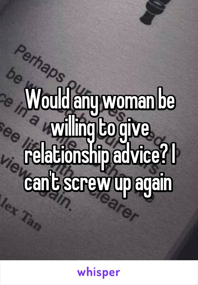 Would any woman be willing to give relationship advice? I can't screw up again 