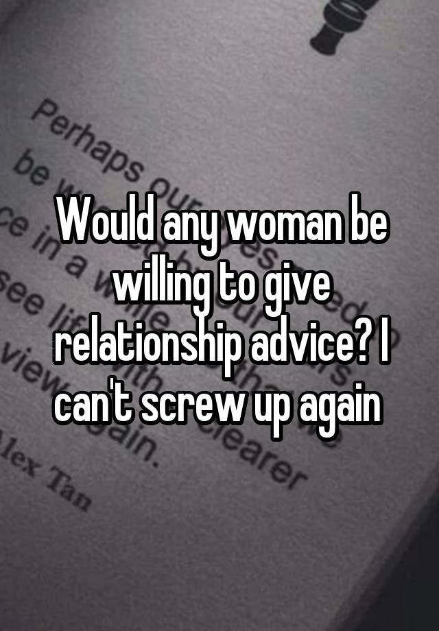 Would any woman be willing to give relationship advice? I can't screw up again 