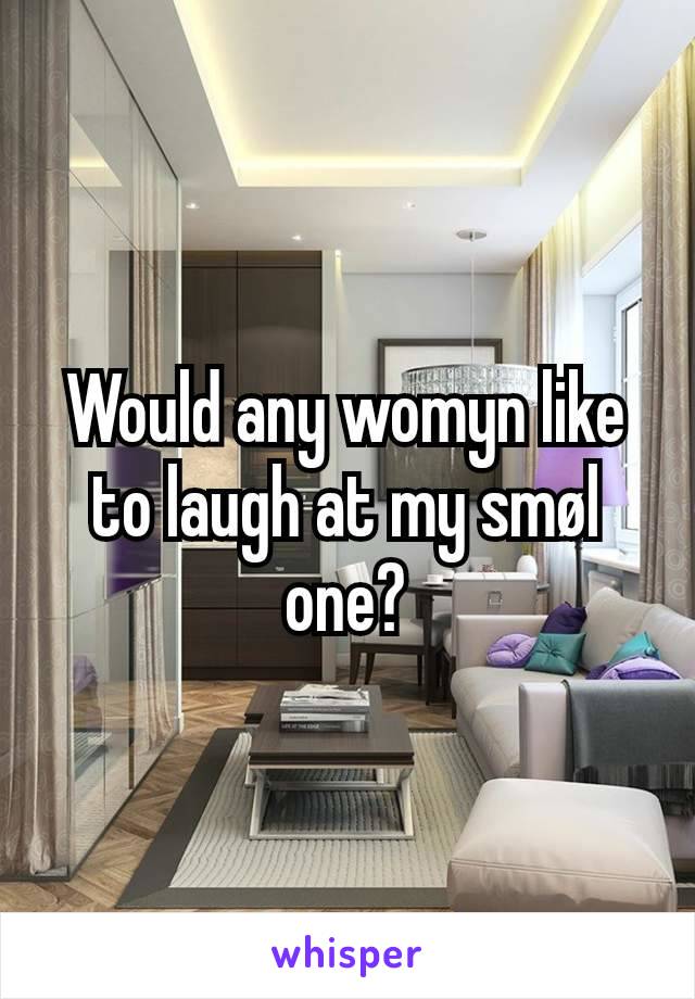 Would any womyn like to laugh at my smøl one?