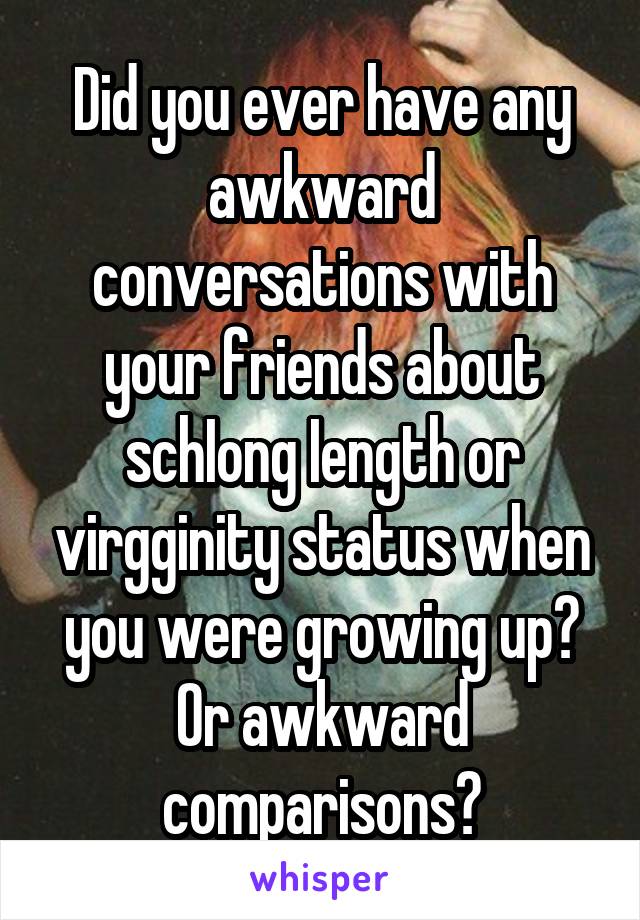 Did you ever have any awkward conversations with your friends about schIong Iength or virgginity status when you were growing up? Or awkward comparisons?