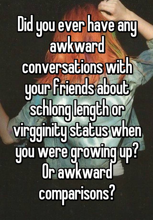 Did you ever have any awkward conversations with your friends about schIong Iength or virgginity status when you were growing up? Or awkward comparisons?