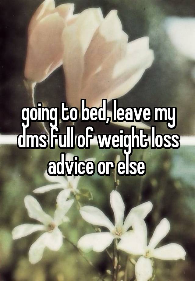 going to bed, leave my dms full of weight loss advice or else 