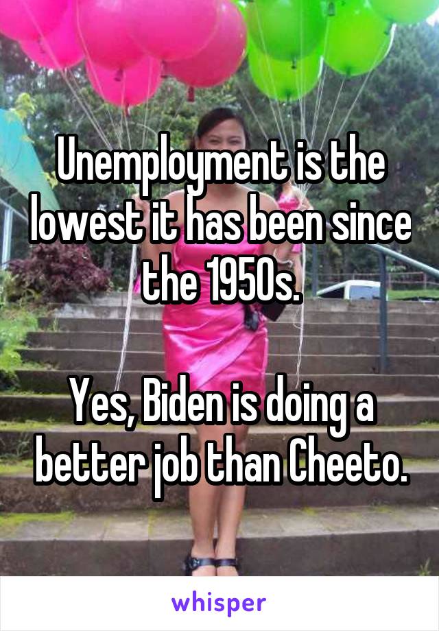 Unemployment is the lowest it has been since the 1950s.

Yes, Biden is doing a better job than Cheeto.