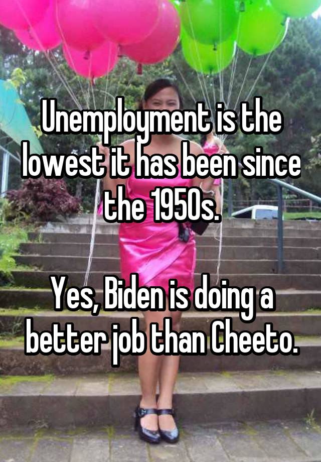 Unemployment is the lowest it has been since the 1950s.

Yes, Biden is doing a better job than Cheeto.