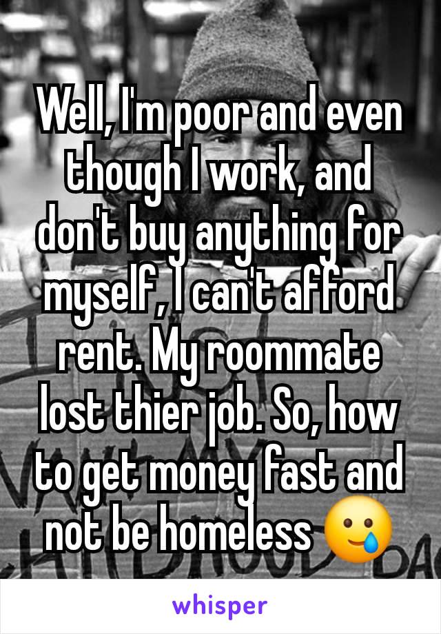 Well, I'm poor and even though I work, and don't buy anything for myself, I can't afford rent. My roommate lost thier job. So, how to get money fast and not be homeless 🥲