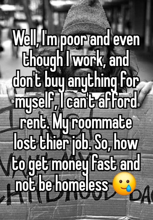 Well, I'm poor and even though I work, and don't buy anything for myself, I can't afford rent. My roommate lost thier job. So, how to get money fast and not be homeless 🥲