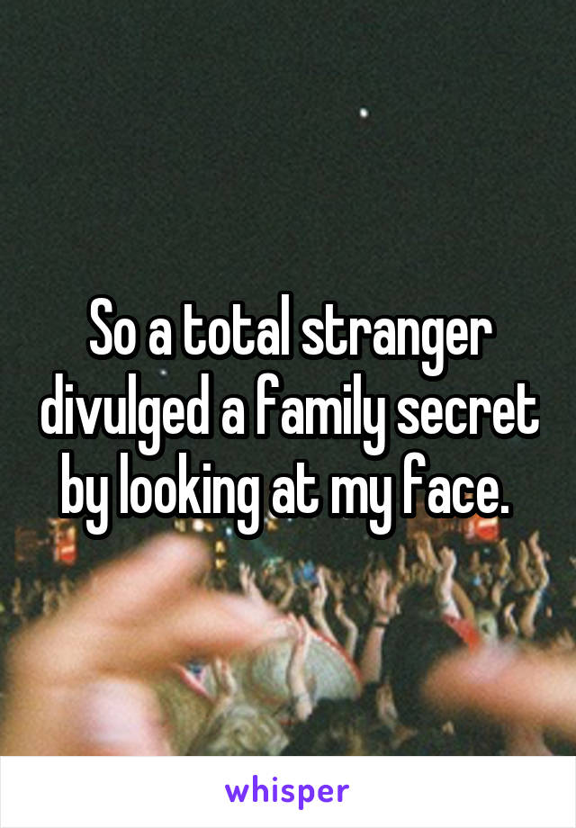 So a total stranger divulged a family secret by looking at my face. 