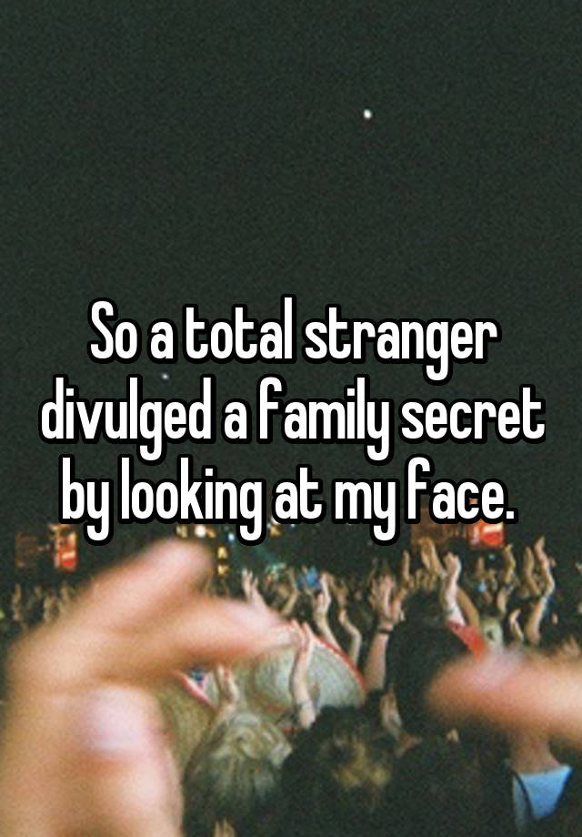 So a total stranger divulged a family secret by looking at my face. 