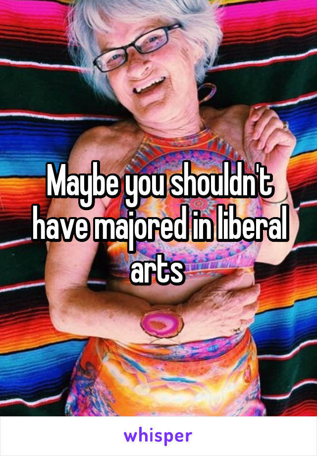 Maybe you shouldn't have majored in liberal arts 