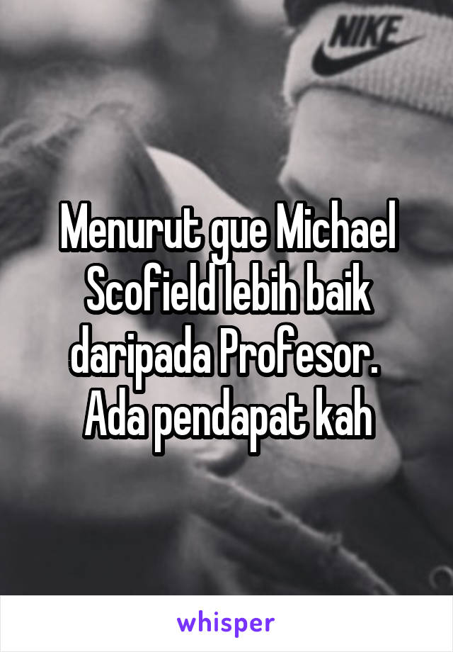 Menurut gue Michael Scofield lebih baik daripada Profesor. 
Ada pendapat kah