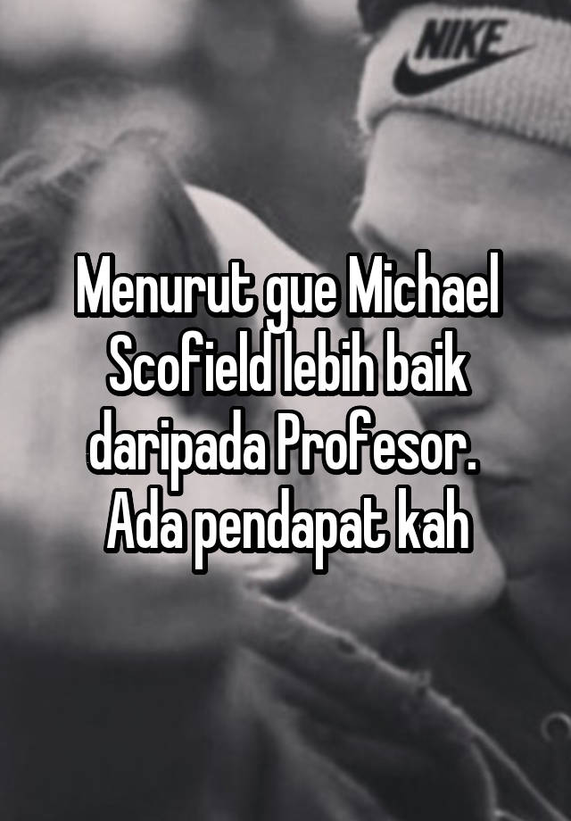 Menurut gue Michael Scofield lebih baik daripada Profesor. 
Ada pendapat kah