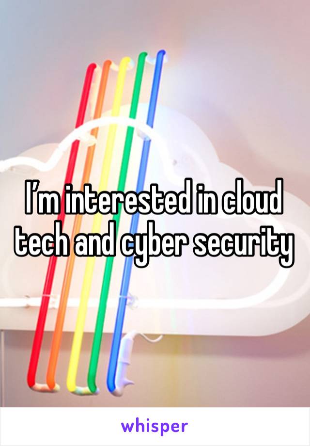 I’m interested in cloud tech and cyber security 