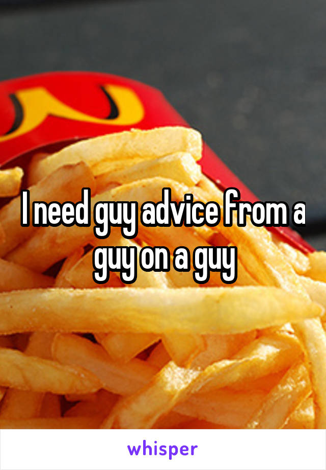 I need guy advice from a guy on a guy