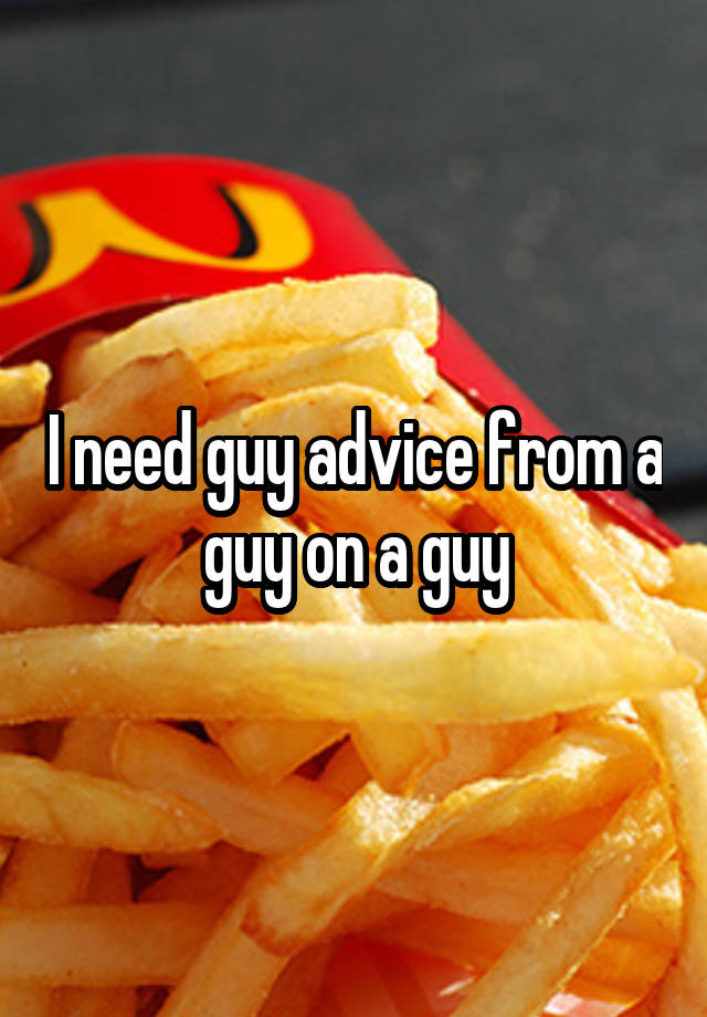 I need guy advice from a guy on a guy