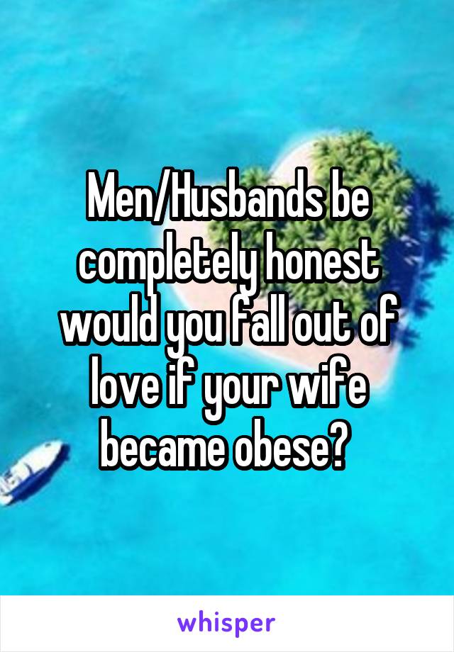 Men/Husbands be completely honest would you fall out of love if your wife became obese? 