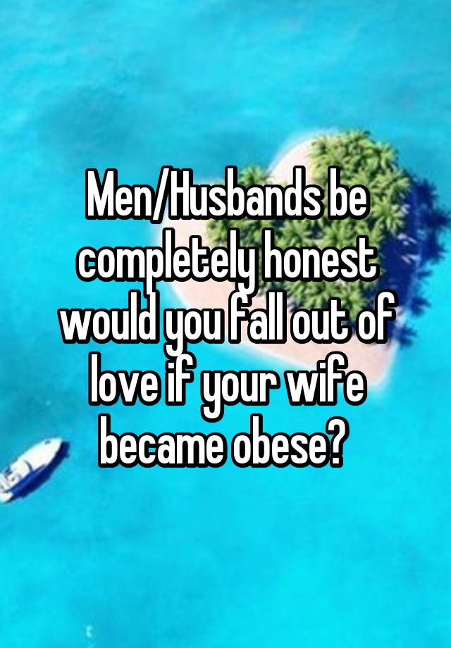 Men/Husbands be completely honest would you fall out of love if your wife became obese? 