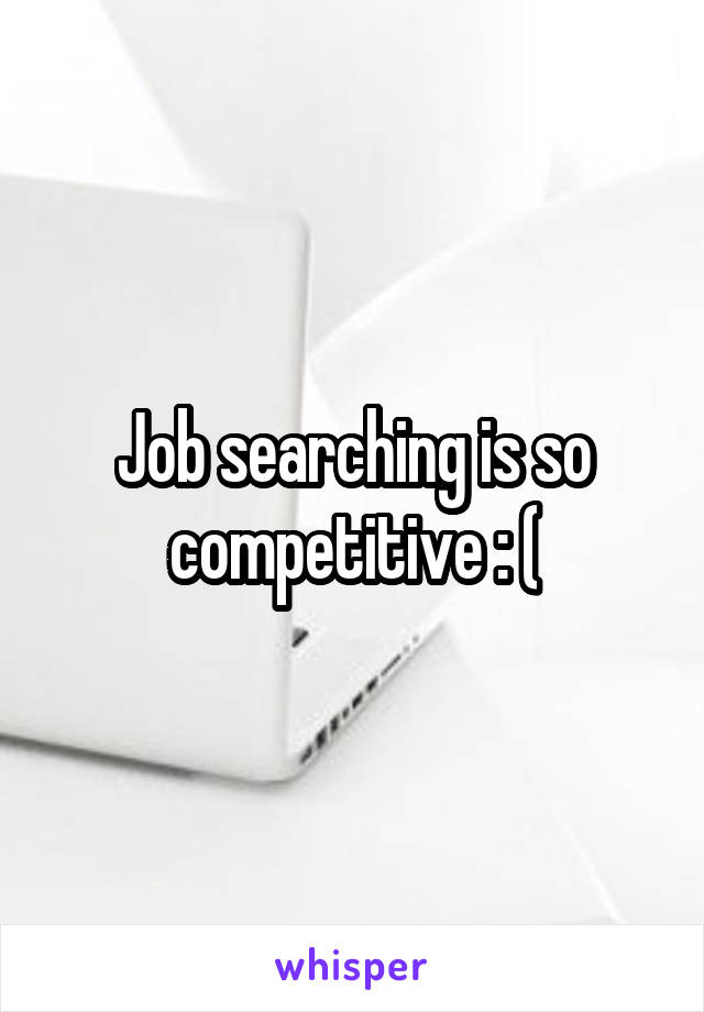 Job searching is so competitive : (