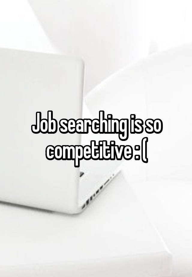 Job searching is so competitive : (