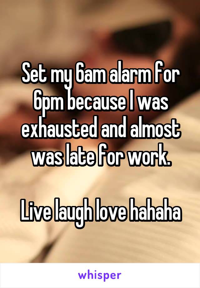 Set my 6am alarm for 6pm because I was exhausted and almost was late for work.

Live laugh love hahaha