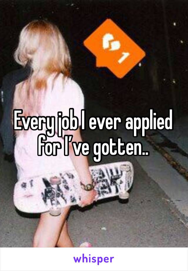 Every job I ever applied for I’ve gotten..