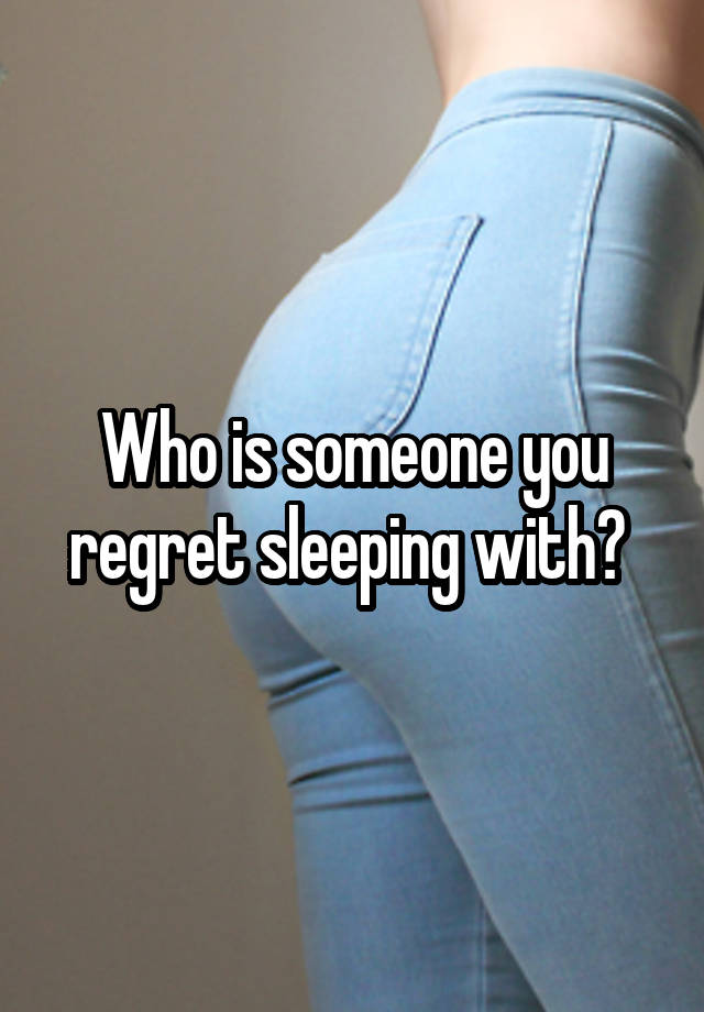 Who is someone you regret sleeping with? 