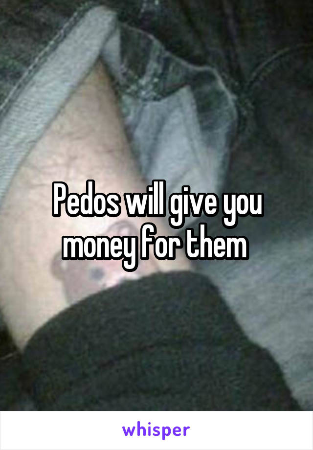 Pedos will give you money for them 