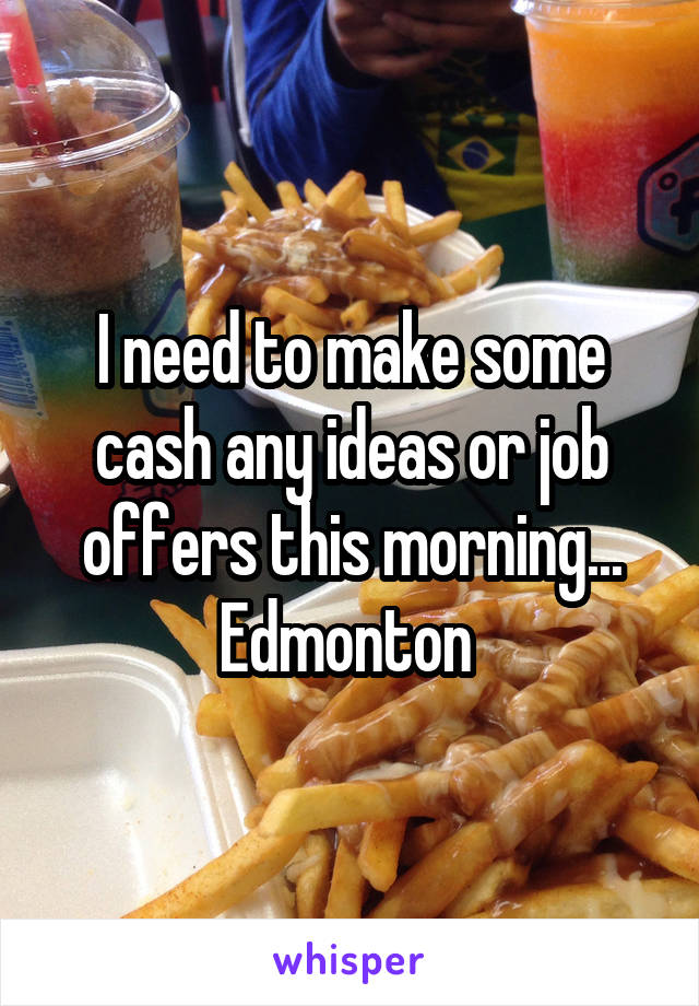 I need to make some cash any ideas or job offers this morning...
Edmonton 