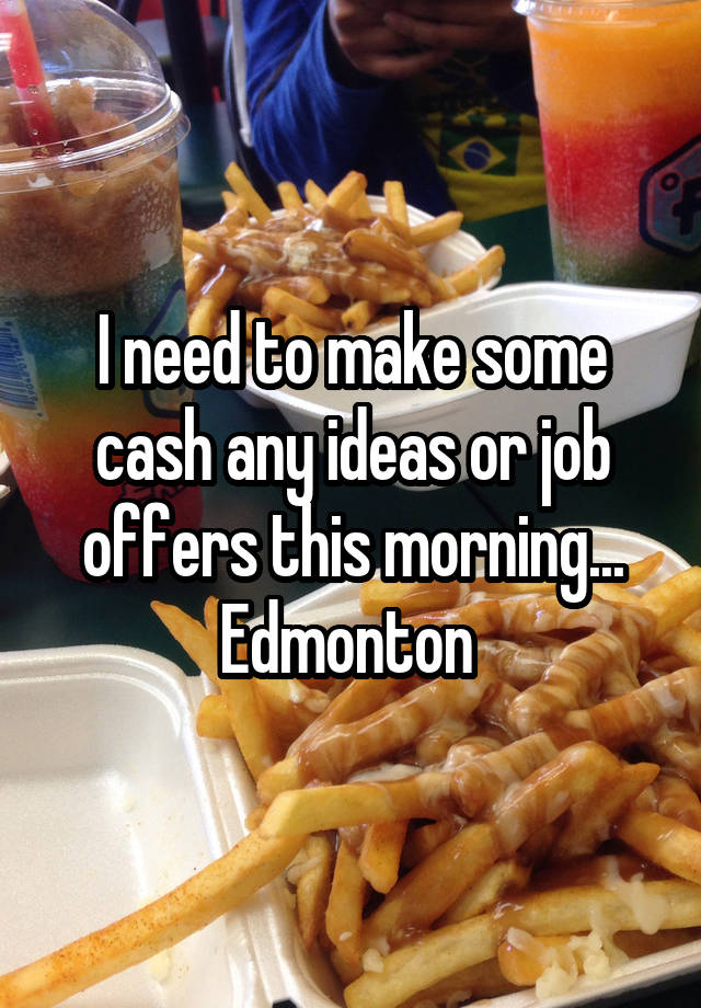 I need to make some cash any ideas or job offers this morning...
Edmonton 