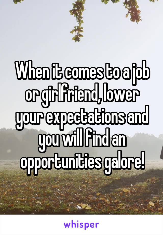 When it comes to a job or girlfriend, lower your expectations and you will find an opportunities galore!