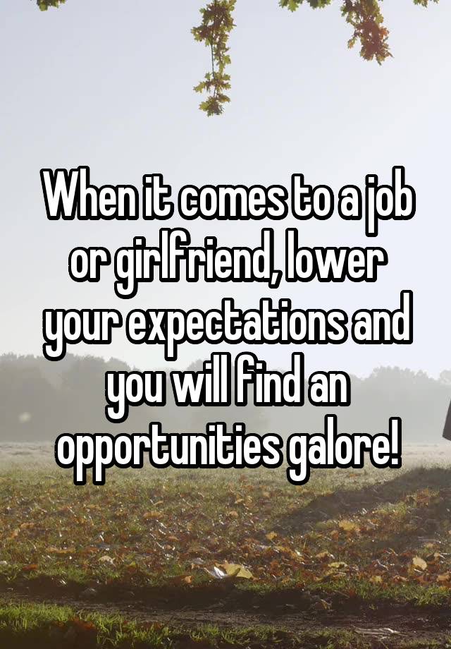 When it comes to a job or girlfriend, lower your expectations and you will find an opportunities galore!