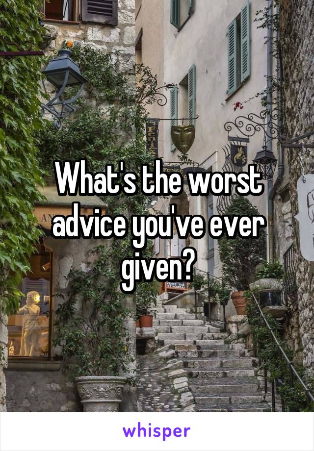 What's the worst advice you've ever given?