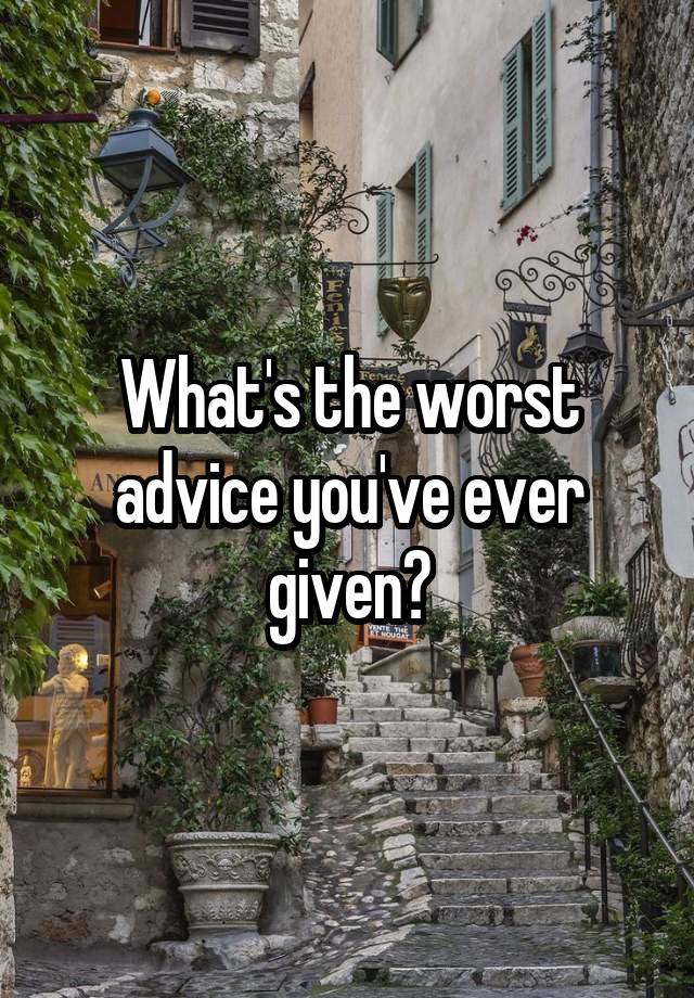 What's the worst advice you've ever given?