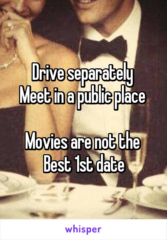 Drive separately 
Meet in a public place 
 
Movies are not the 
Best 1st date