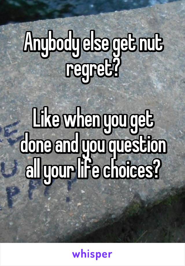 Anybody else get nut regret?

Like when you get done and you question all your life choices?

