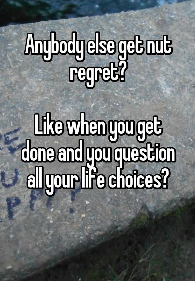 Anybody else get nut regret?

Like when you get done and you question all your life choices?

